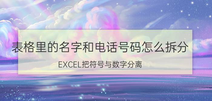 表格里的名字和电话号码怎么拆分 EXCEL把符号与数字分离？